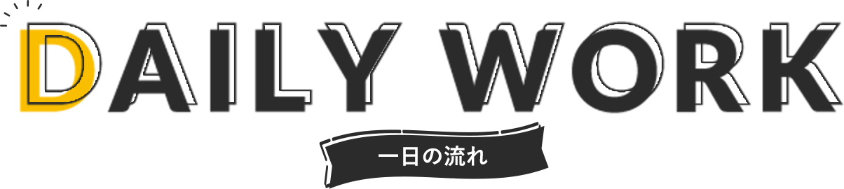 DAILY WORK 一日の流れ