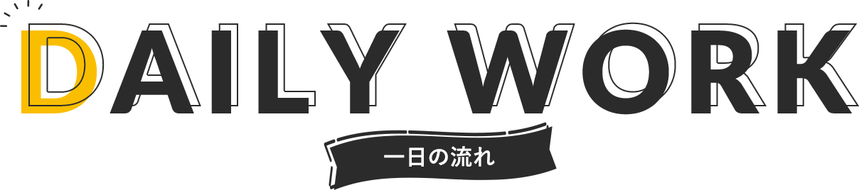 DAILY WORK 一日の流れ