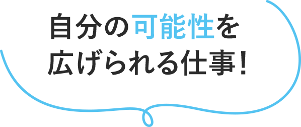 自分の可能性を広げられる仕事！