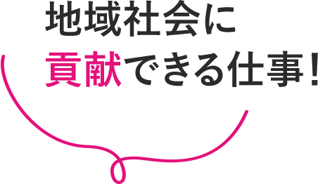 地域社会に貢献できる仕事！